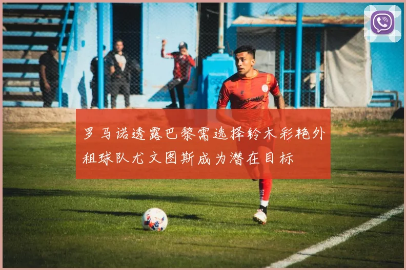 罗马诺透露巴黎需选择铃木彩艳外租球队尤文图斯成为潜在目标
